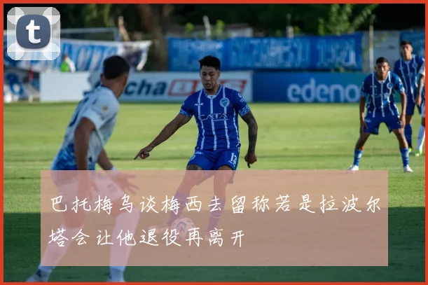 巴托梅乌谈梅西去留称若是拉波尔塔会让他退役再离开
