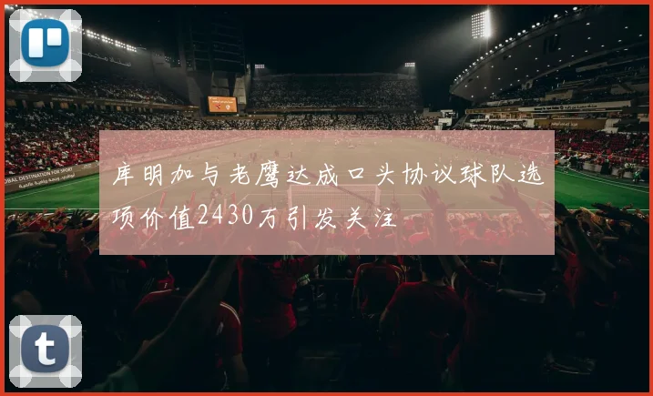 库明加与老鹰达成口头协议球队选项价值2430万引发关注