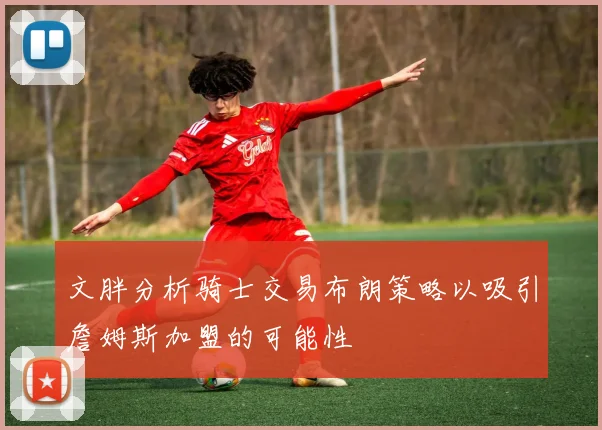 文胖分析骑士交易布朗策略以吸引詹姆斯加盟的可能性