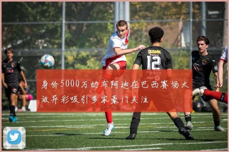 身价5000万的布阿迪在巴西赛场大放异彩吸引多家豪门关注