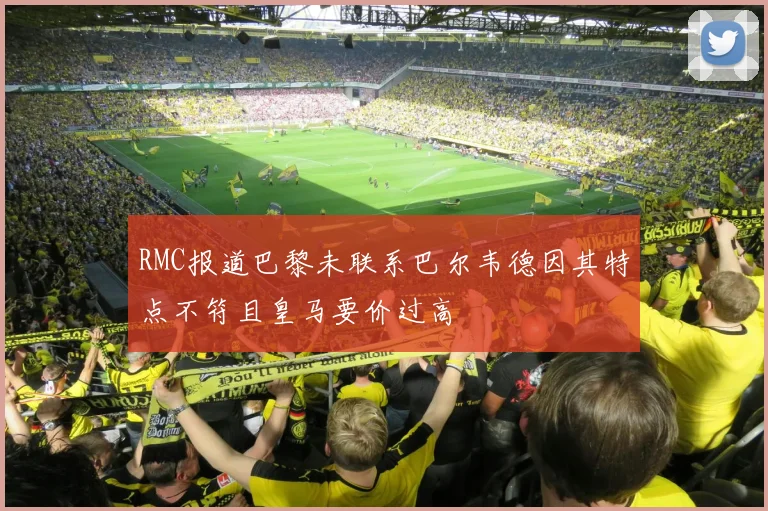 RMC报道巴黎未联系巴尔韦德因其特点不符且皇马要价过高