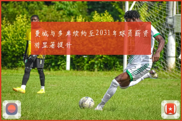 曼城与多库续约至2031年球员薪资将显著提升