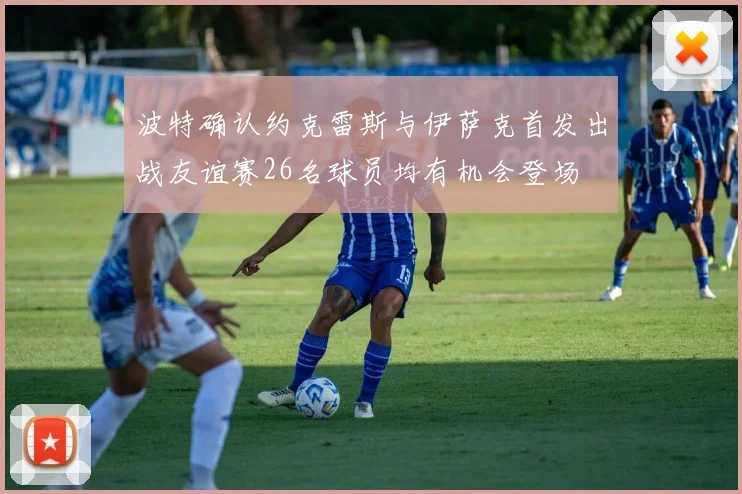 波特确认约克雷斯与伊萨克首发出战友谊赛26名球员均有机会登场