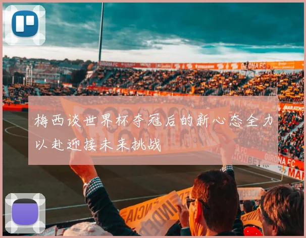 梅西谈世界杯夺冠后的新心态全力以赴迎接未来挑战