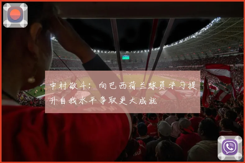 中村敬斗：向巴西荷兰球员学习提升自我水平争取更大成就