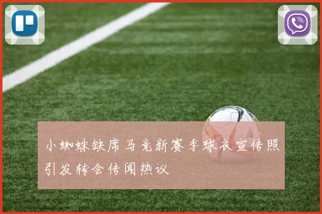 小蜘蛛缺席马竞新赛季球衣宣传照引发转会传闻热议