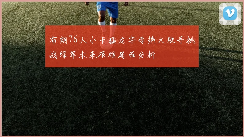 布朗76人小卡猛龙字母热火联手挑战绿军未来艰难局面分析
