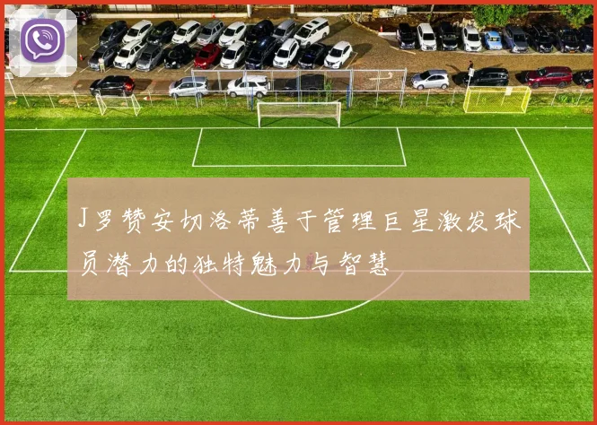 J罗赞安切洛蒂善于管理巨星激发球员潜力的独特魅力与智慧