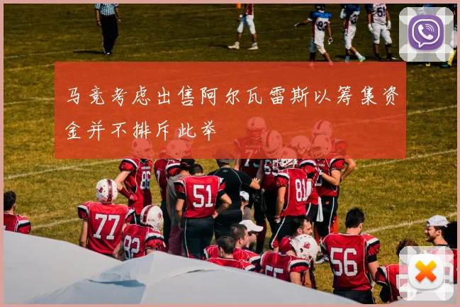 马竞考虑出售阿尔瓦雷斯以筹集资金并不排斥此举