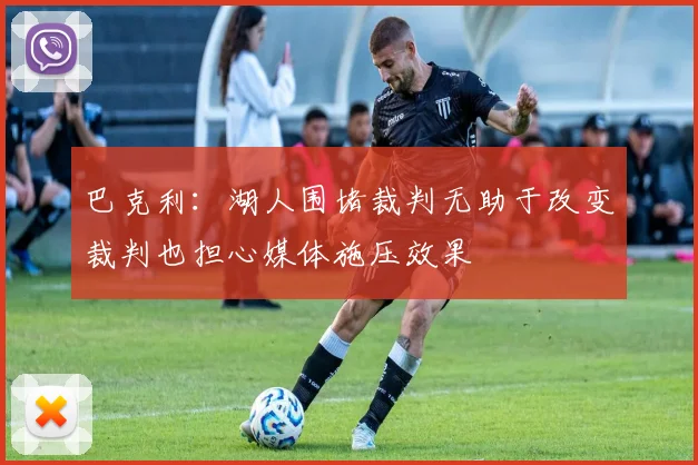 巴克利：湖人围堵裁判无助于改变裁判也担心媒体施压效果
