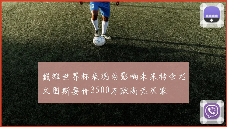 戴维世界杯表现或影响未来转会尤文图斯要价3500万欧尚无买家