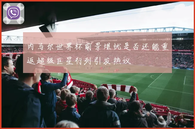 内马尔世界杯前景堪忧是否还能重返超级巨星行列引发热议