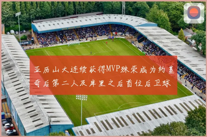 亚历山大连续获得MVP殊荣成为约基奇后第二人及库里之后首位后卫球员