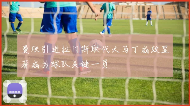 曼联引进拉门斯取代大马丁成效显著成为球队关键一员