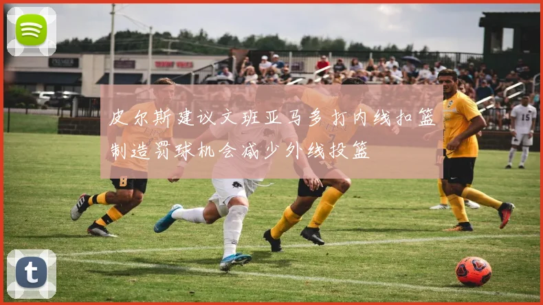 皮尔斯建议文班亚马多打内线扣篮制造罚球机会减少外线投篮