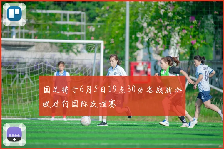 国足将于6月5日19点30分客战新加坡进行国际友谊赛