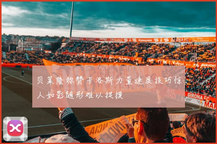贝莱隆称赞卡洛斯力量速度技巧惊人如影随形难以捉摸